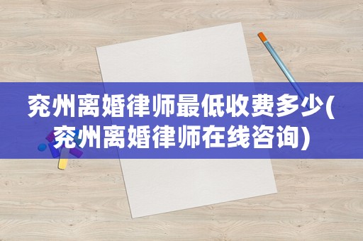 兗州離婚律師最低收費多少(兗州離婚律師在線咨詢)