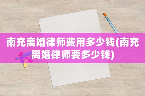 南充離婚律師費(fèi)用多少錢(南充離婚律師要多少錢)