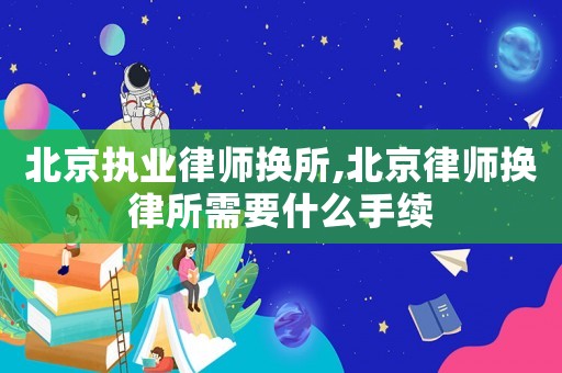 北京執(zhí)業(yè)律師換所,北京律師換律所需要什么手續(xù)