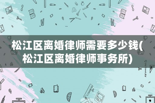 松江區離婚律師需要多少錢(松江區離婚律師事務所)
