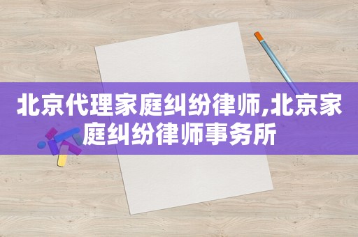 北京代理家庭糾紛律師,北京家庭糾紛律師事務所
