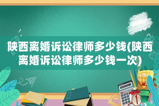 陜西離婚訴訟律師多少錢(陜西離婚訴訟律師多少錢一次)