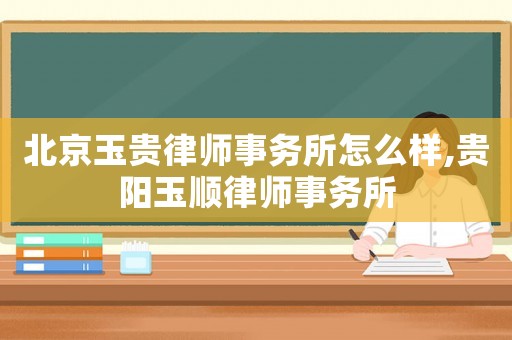 北京玉貴律師事務(wù)所怎么樣,貴陽玉順律師事務(wù)所