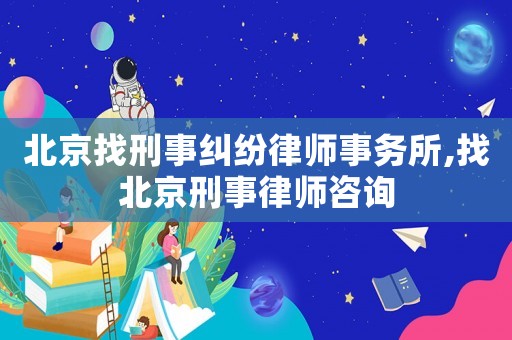 北京找刑事糾紛律師事務所,找北京刑事律師咨詢