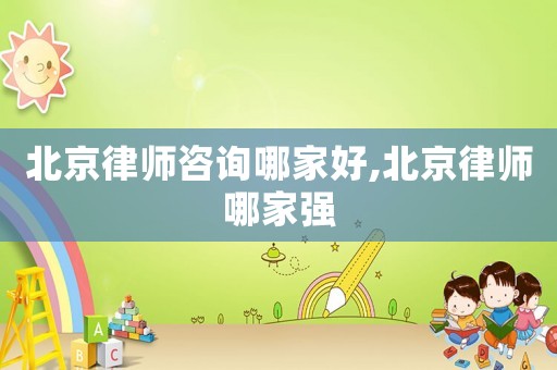 北京律師咨詢哪家好,北京律師哪家強
