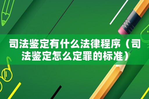 司法鑒定有什么法律程序（司法鑒定怎么定罪的標準）