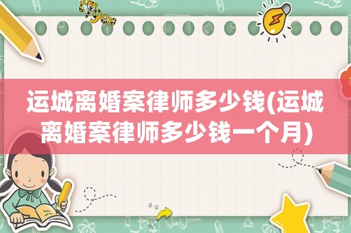 運城離婚案律師多少錢(運城離婚案律師多少錢一個月)
