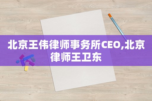 北京王偉律師事務所CEO,北京律師王衛(wèi)東