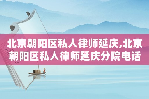 北京朝陽區(qū)私人律師延慶,北京朝陽區(qū)私人律師延慶分院電話