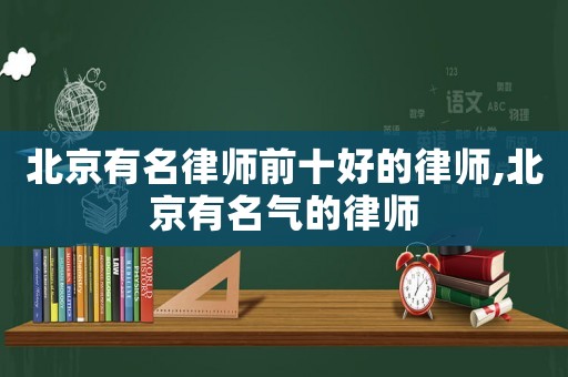 北京有名律師前十好的律師,北京有名氣的律師