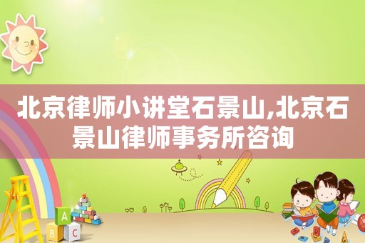 北京律師小講堂石景山,北京石景山律師事務所咨詢