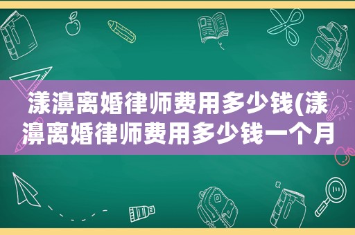漾濞離婚律師費(fèi)用多少錢(漾濞離婚律師費(fèi)用多少錢一個(gè)月)