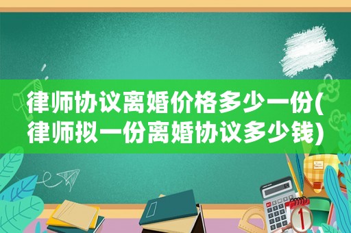 律師協議離婚價格多少一份(律師擬一份離婚協議多少錢)