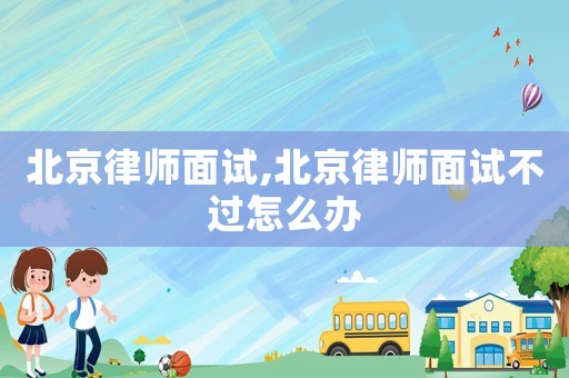 北京律師面試,北京律師面試不過怎么辦