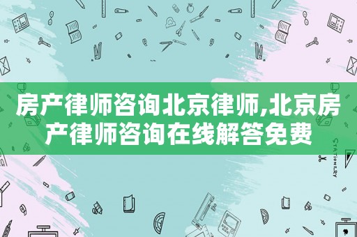 房產(chǎn)律師咨詢北京律師,北京房產(chǎn)律師咨詢?cè)诰€解答免費(fèi)