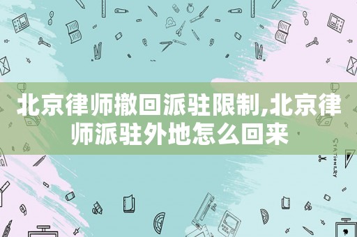 北京律師撤回派駐限制,北京律師派駐外地怎么回來