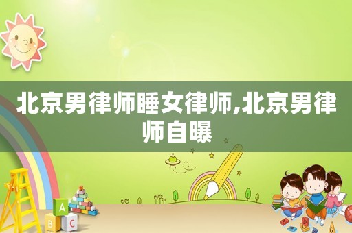 北京男律師睡女律師,北京男律師自曝