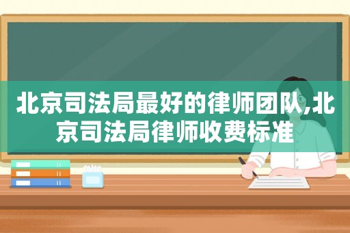 北京司法局最好的律師團隊,北京司法局律師收費標準