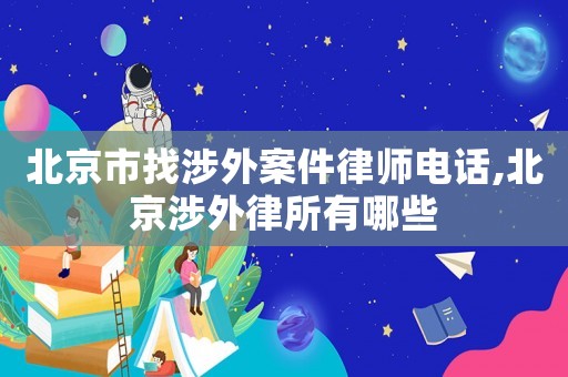 北京市找涉外案件律師電話,北京涉外律所有哪些