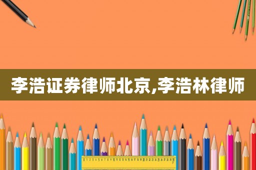李浩證券律師北京,李浩林律師