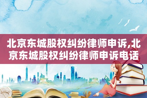 北京東城股權糾紛律師申訴,北京東城股權糾紛律師申訴電話號碼