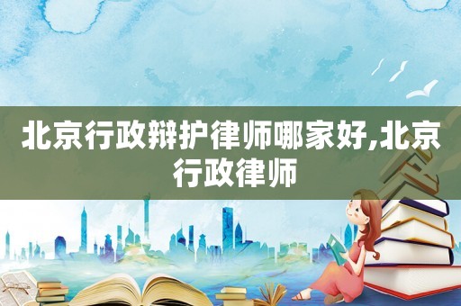 北京行政辯護(hù)律師哪家好,北京 行政律師