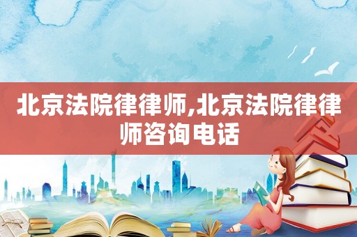 北京法院律律師,北京法院律律師咨詢電話
