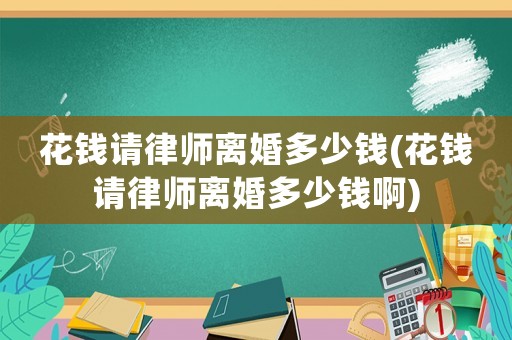花錢請律師離婚多少錢(花錢請律師離婚多少錢啊)