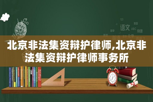 北京非法集資辯護律師,北京非法集資辯護律師事務所