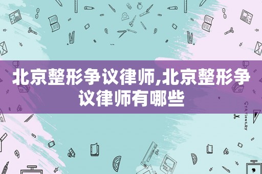 北京整形爭議律師,北京整形爭議律師有哪些