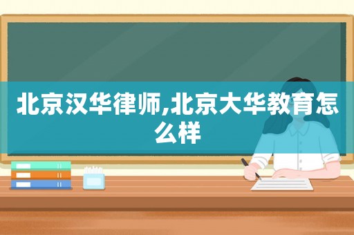 北京漢華律師,北京大華教育怎么樣