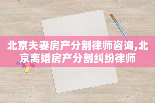 北京夫妻房產(chǎn)分割律師咨詢(xún),北京離婚房產(chǎn)分割糾紛律師