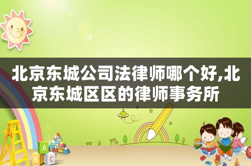 北京東城公司法律師哪個好,北京東城區(qū)區(qū)的律師事務(wù)所