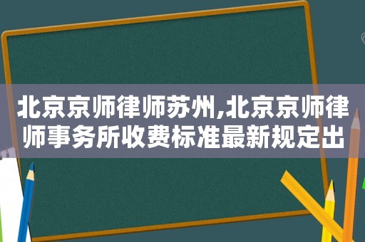 北京京師律師蘇州,北京京師律師事務所收費標準最新規定出臺
