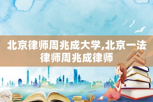 北京律師周兆成大學(xué),北京一法律師周兆成律師