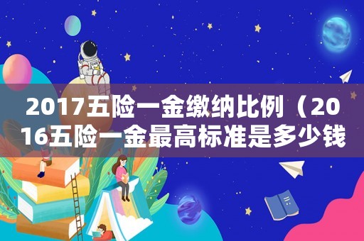 2017五險一金繳納比例（2016五險一金最高標準是多少錢一個月）