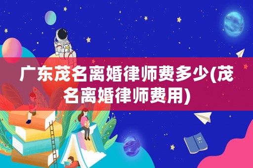 廣東茂名離婚律師費多少(茂名離婚律師費用)