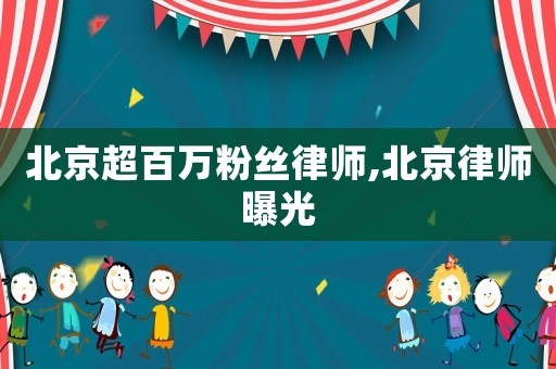 北京超百萬粉絲律師,北京律師曝光