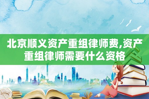 北京順義資產(chǎn)重組律師費,資產(chǎn)重組律師需要什么資格