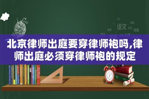 北京律師出庭要穿律師袍嗎,律師出庭必須穿律師袍的規定