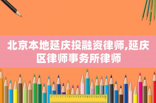 北京本地延慶投融資律師,延慶區律師事務所律師