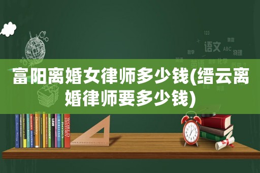 富陽離婚女律師多少錢(縉云離婚律師要多少錢)