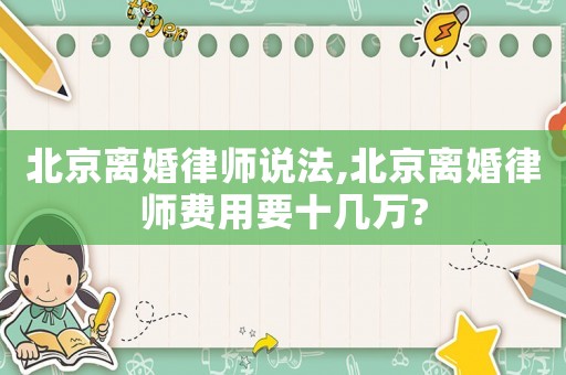 北京離婚律師說法,北京離婚律師費用要十幾萬?