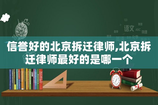 信譽好的北京拆遷律師,北京拆遷律師最好的是哪一個