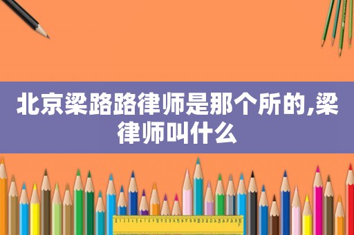 北京梁路路律師是那個所的,梁律師叫什么
