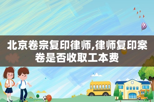 北京卷宗復印律師,律師復印案卷是否收取工本費