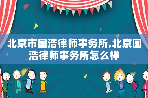北京市國浩律師事務(wù)所,北京國浩律師事務(wù)所怎么樣
