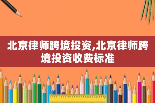 北京律師跨境投資,北京律師跨境投資收費標準