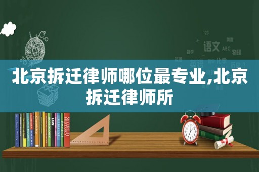 北京拆遷律師哪位最專業,北京拆遷律師所