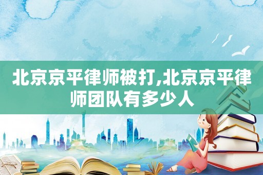 北京京平律師被打,北京京平律師團(tuán)隊(duì)有多少人